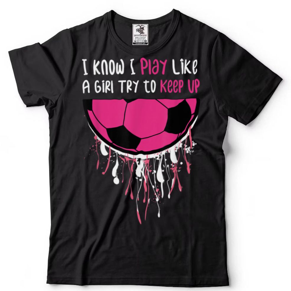 I Know I Play Like A Girl Try To Keep Up Soccer Girl Women T Shirt Tee