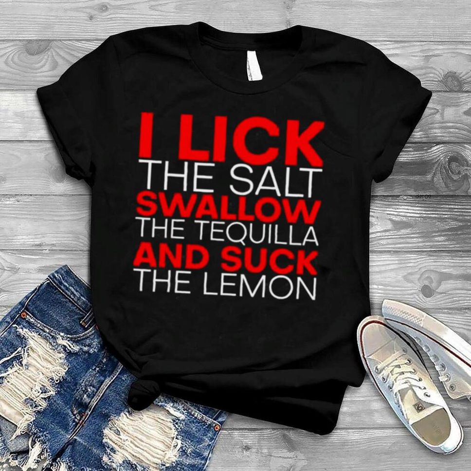 I Lick The Salt Swallow The Tequila And Suck The Lemon Shirt