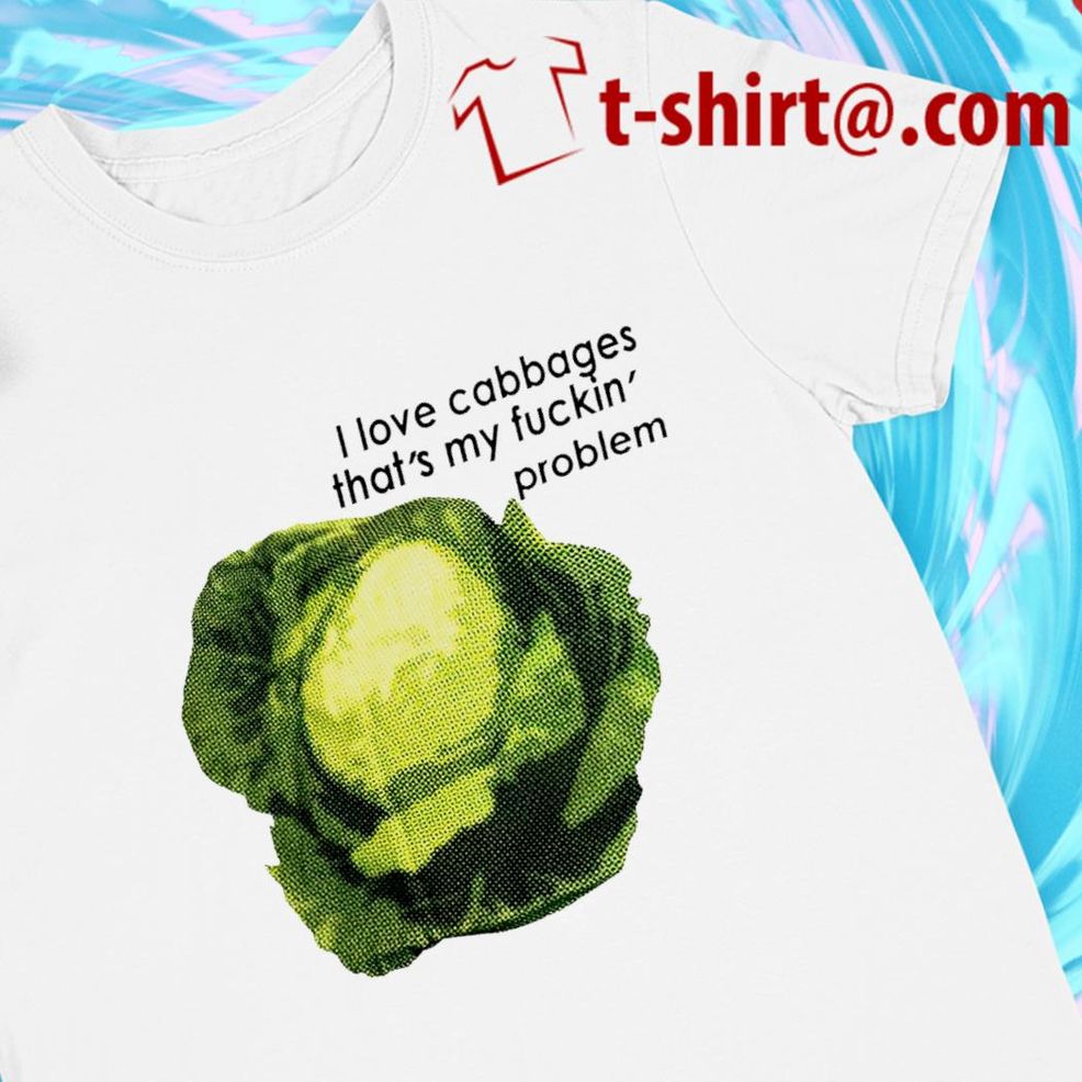 I Love Cabbage That's My Fuckin' Problem Funny T Shirt