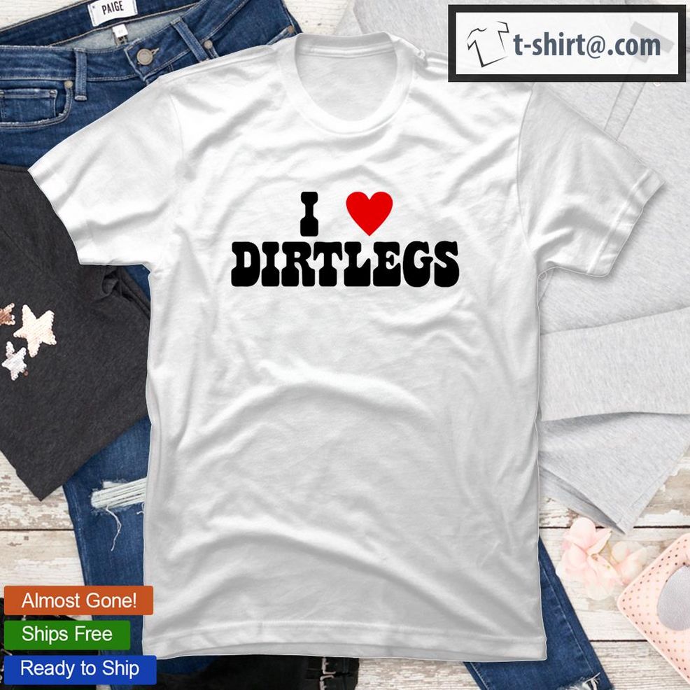 I Love Dirtlegs T Shirt