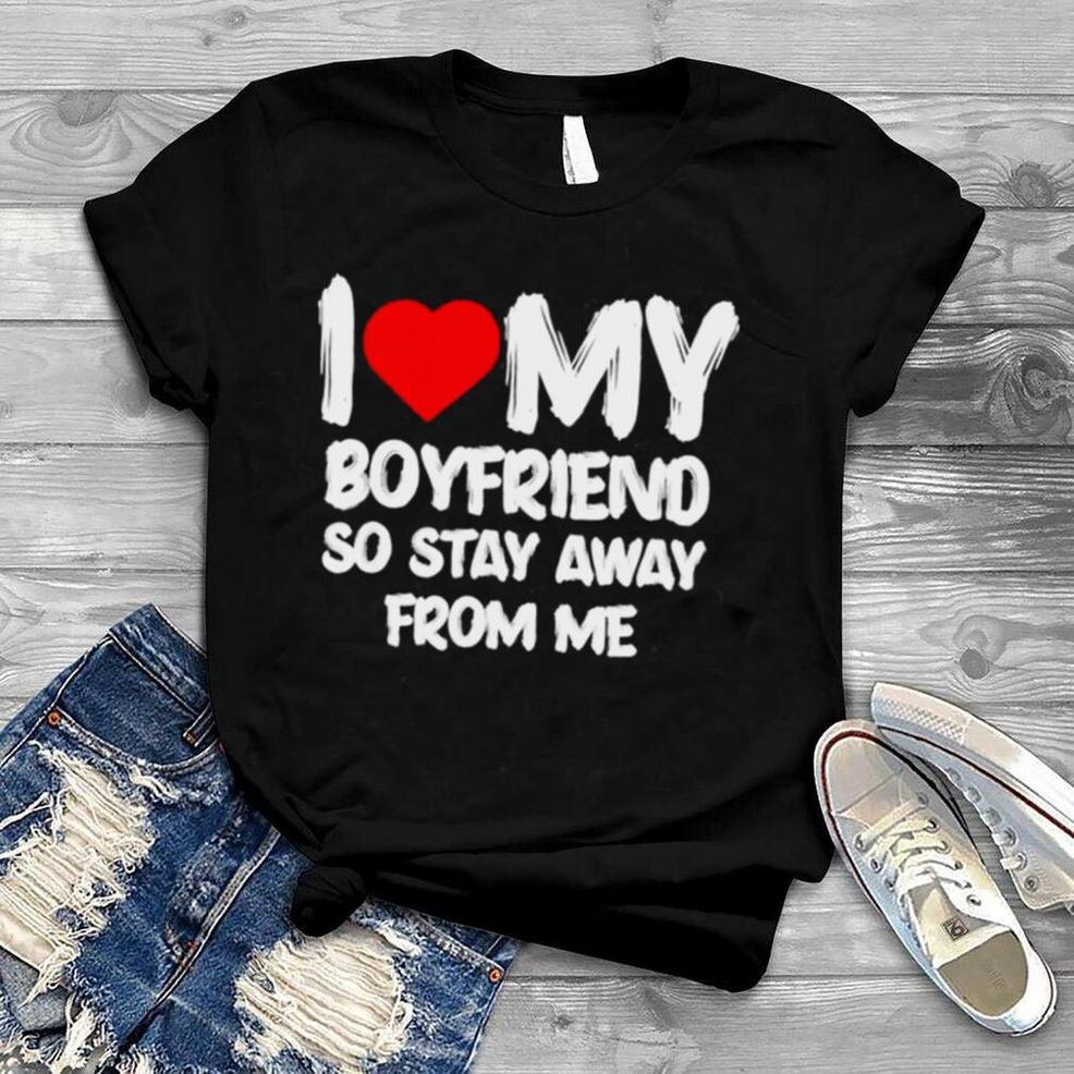 I Love My Boyfriend So Stay Away From Me Girlfriend Shirt
