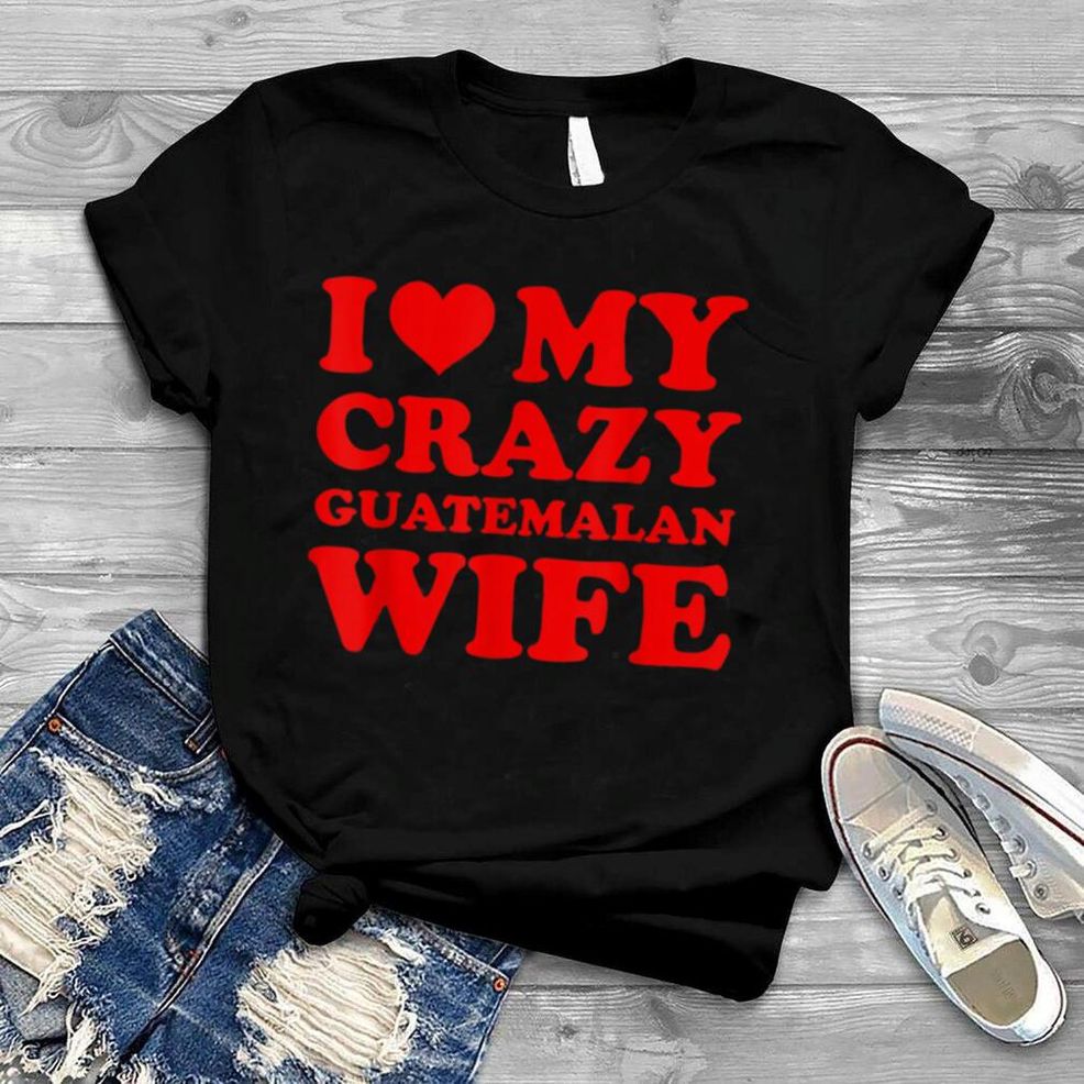 I Love My Crazy Guatemalan Wife T Shirt B0B1F67CZZ