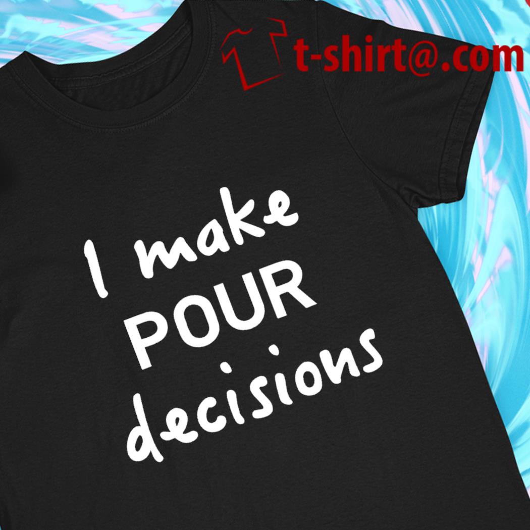 I make pour decisions T-shirt
