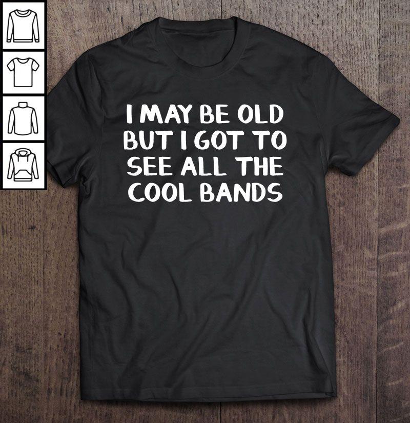 I May Be Old But I Got To See All The Cool Bands Tee Shirt