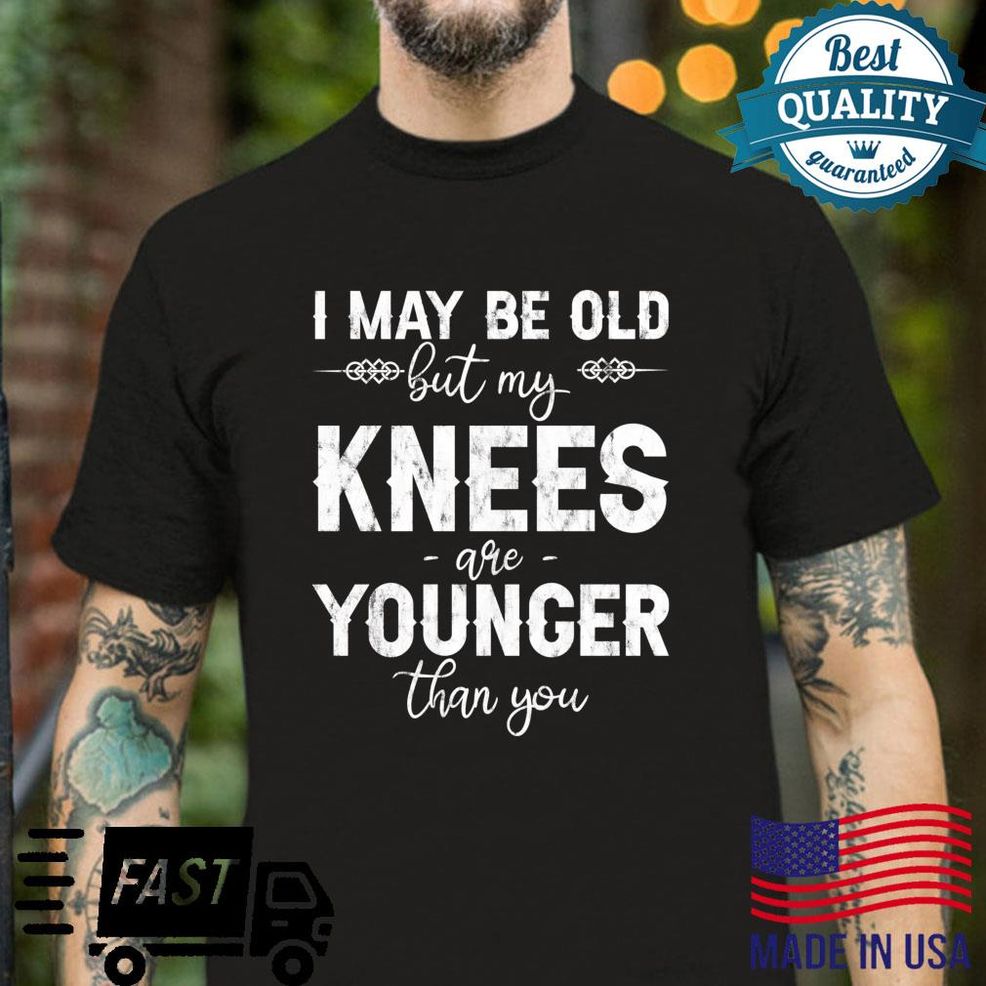I May Be Old But My Knees Are Younger Than You Shirt