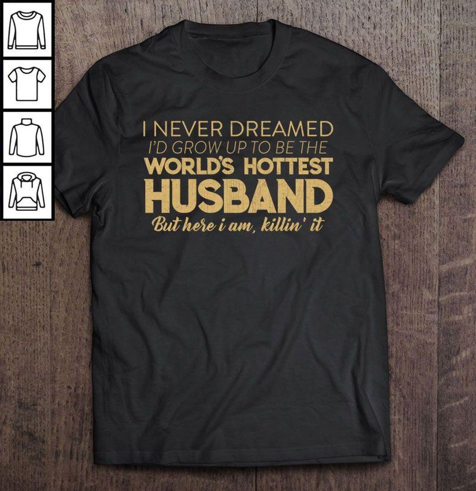 I Never Dreamed I Would Grow Up To Be The World’s Hottest Husband But Here I Am Killin’ It Shirt