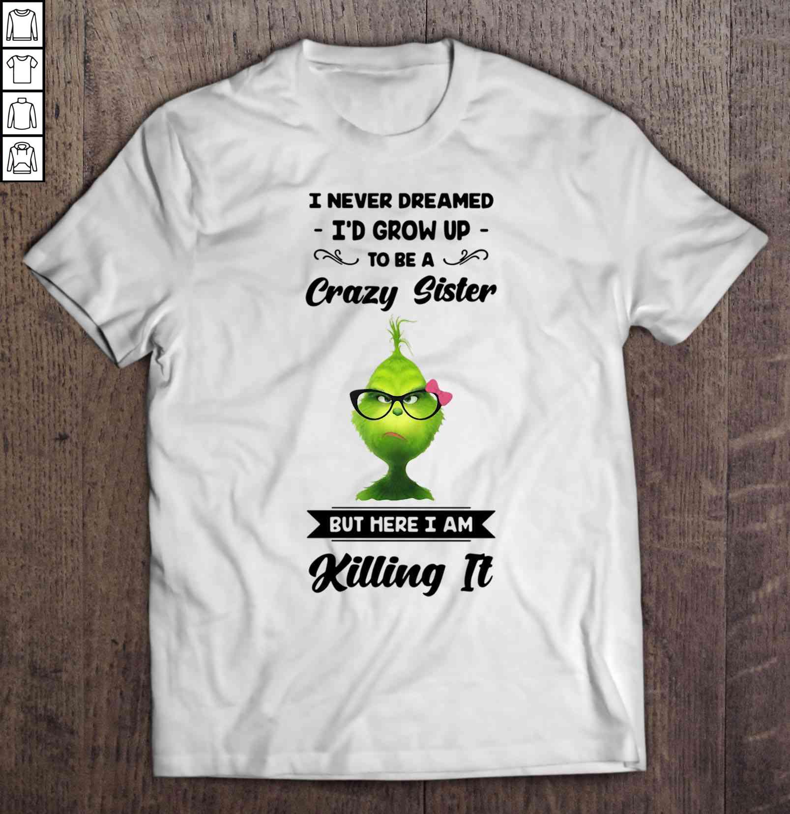 I Never Dreamed I’d Grow Up To Be A Crazy Sister But Here I Am Killing It Grumpy Grinch Shirt