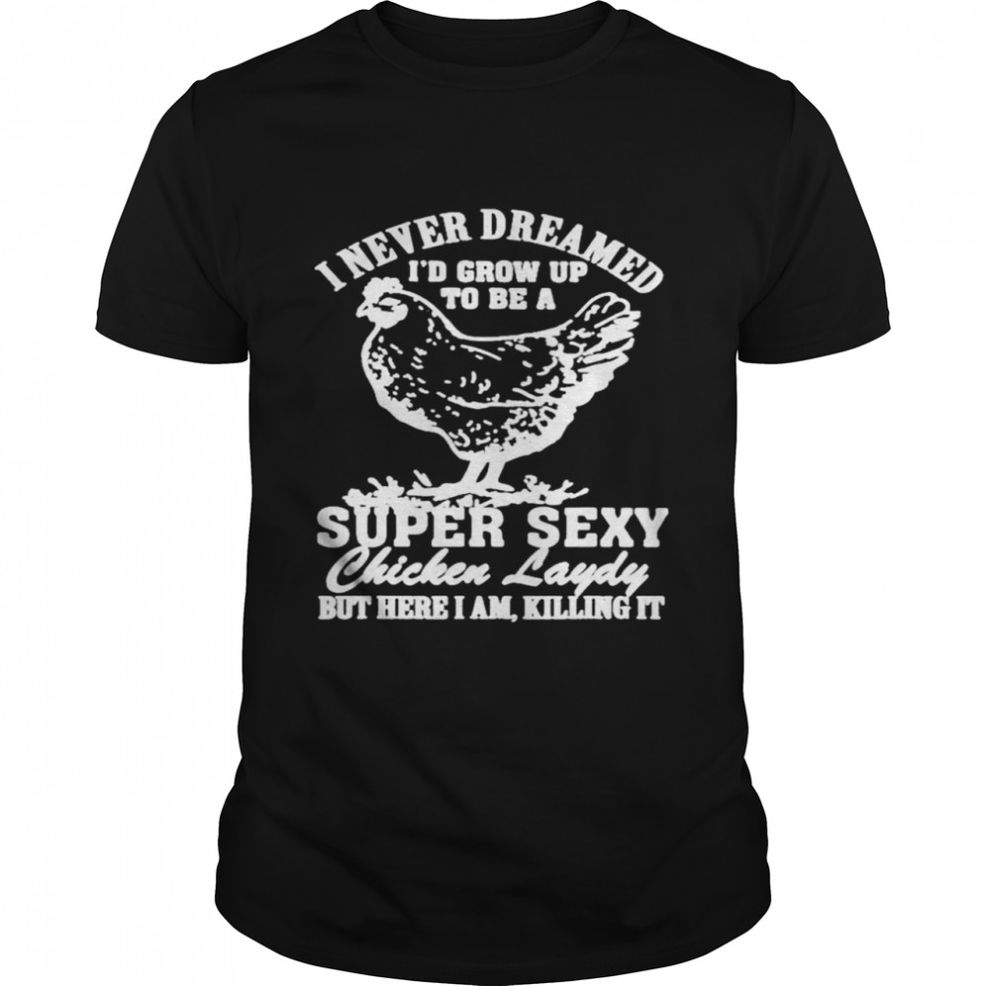 I Never Dreamed I’d Grow Up To Be A Super Sexy Chicken Lady T Shirt
