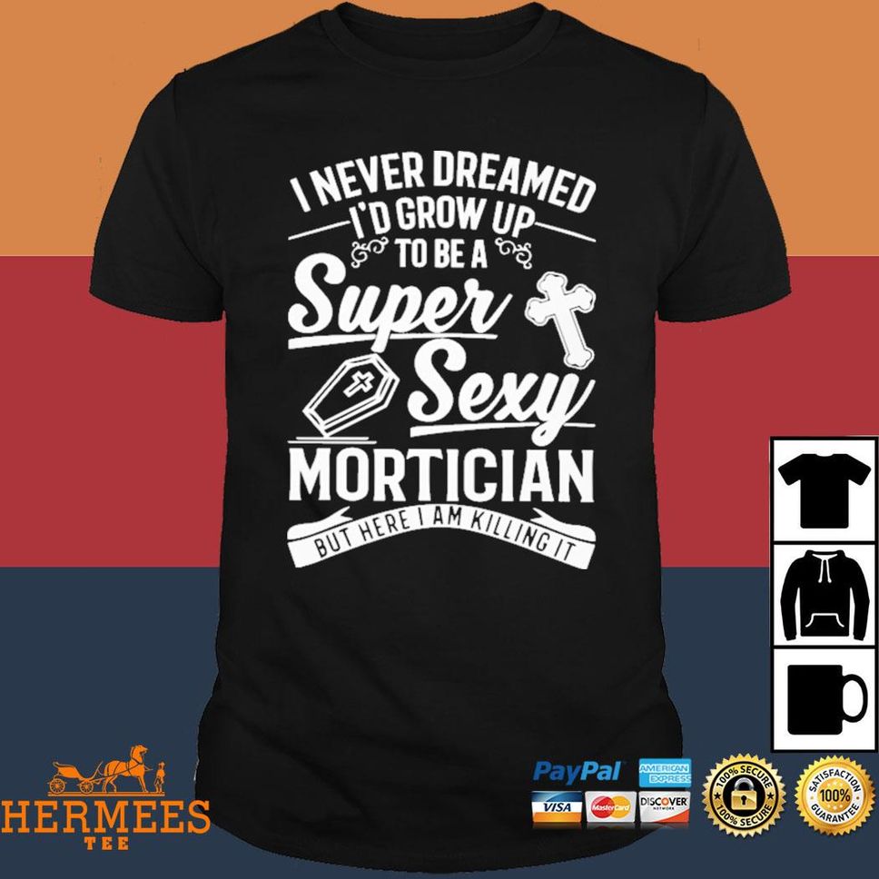 I Never Dreamed I’d Grow Up To Be A Super Sexy Mortician Shirt