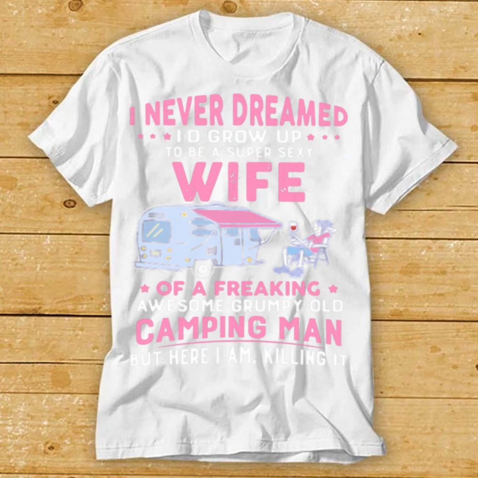 I Never Dreamed Id Grow Up To Be Super Sexy Wife Of A Freaking Awesome Grumpy Old Camping Man Shirt