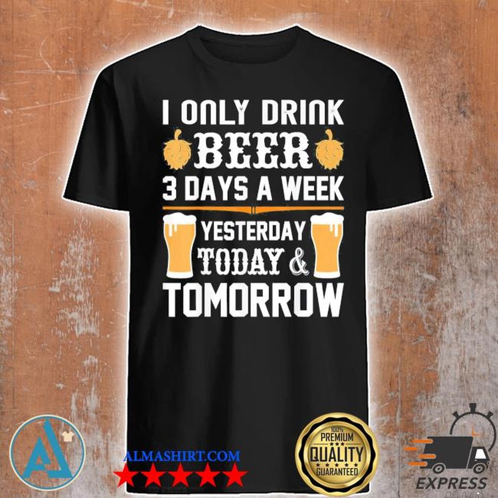 I Only Drink Beer 3 Days A Week. Shirt