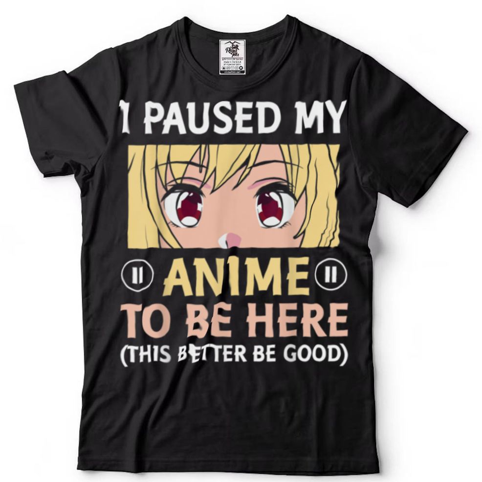 I Paused My Anime To Be Here This Better Be Good T Shirt