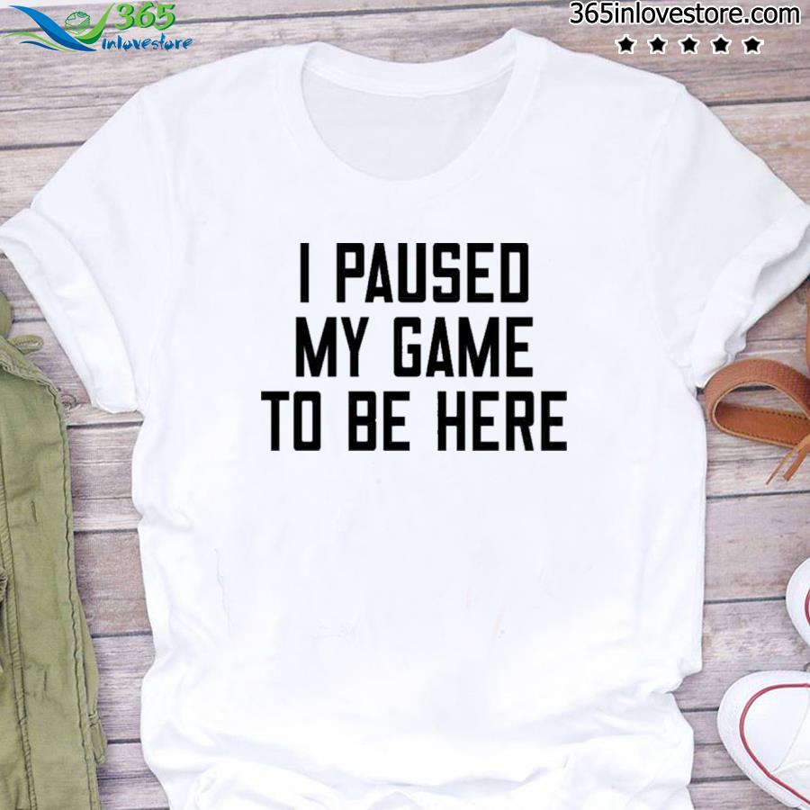 I paused my game to be here 2022 shirt