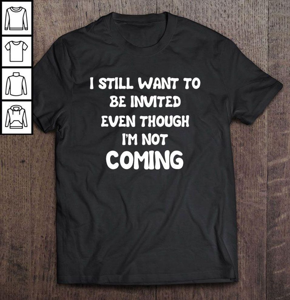 I Still Want To Be Invited Even Though I’m Not Coming Shirt