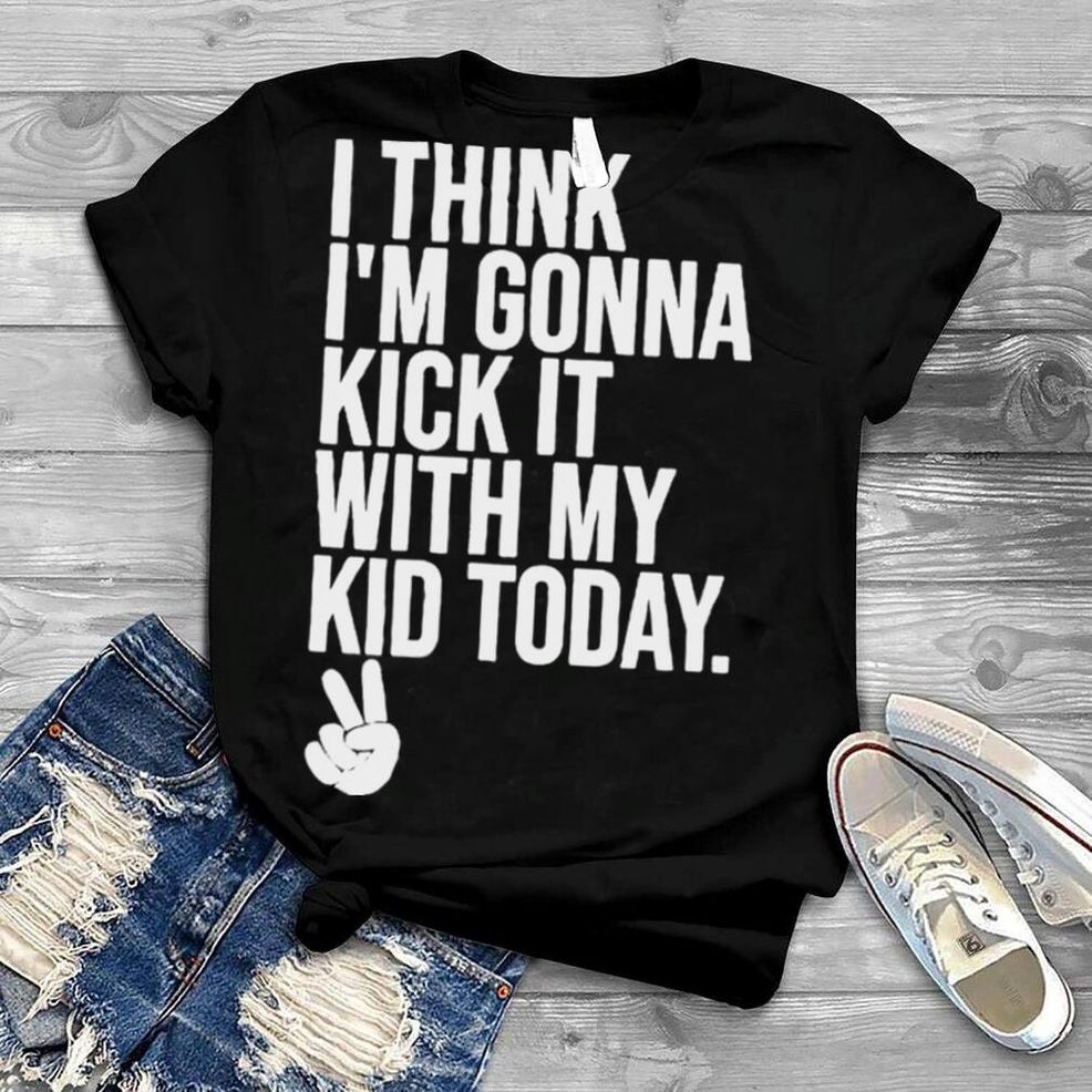I Think I’m Gonna Kick It With My Kid Today My Mom Dad Shirt
