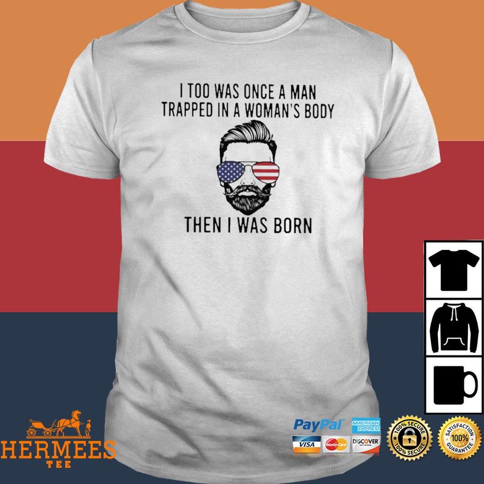 I Too Was Once A Man Trapped In A Woman’s Body Then I Was Born Shirt