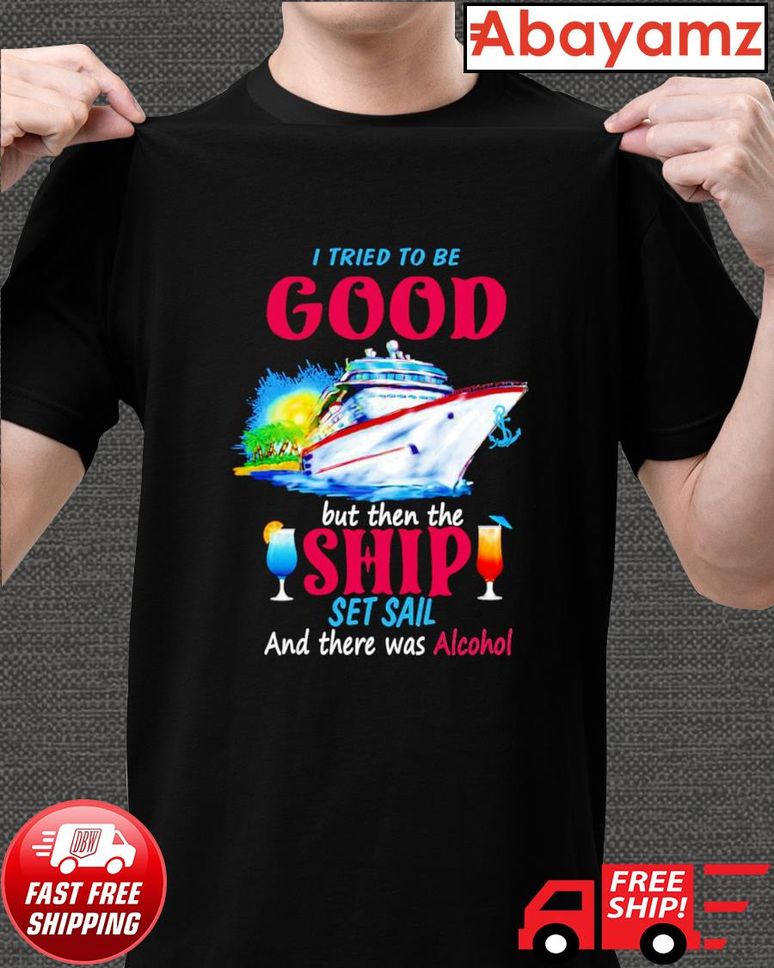 I Tried To Be Good But Then The Ship Set Sail And There Was Alcohol T Shirt