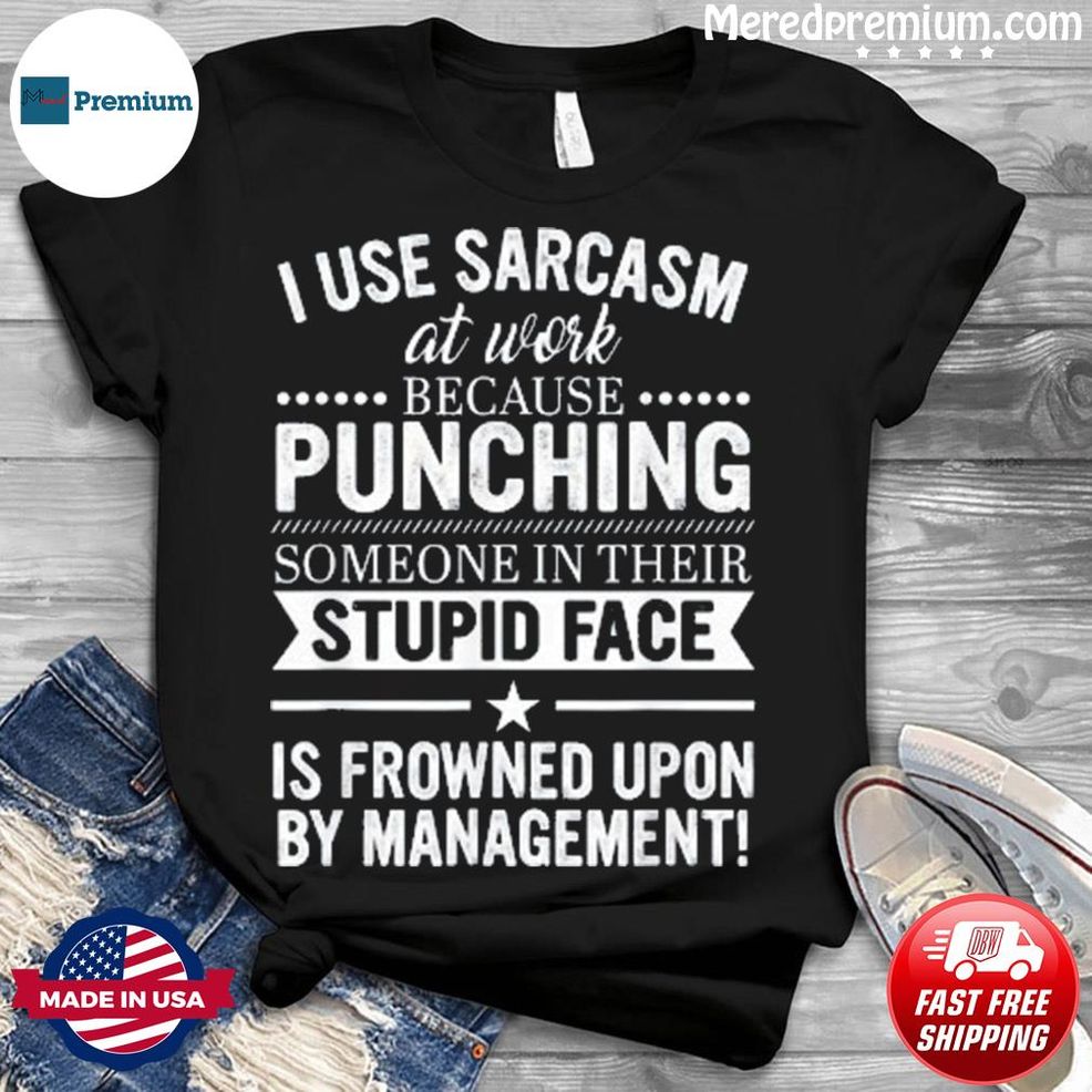 I Use Sarcasm At Work Because Punching Shirt