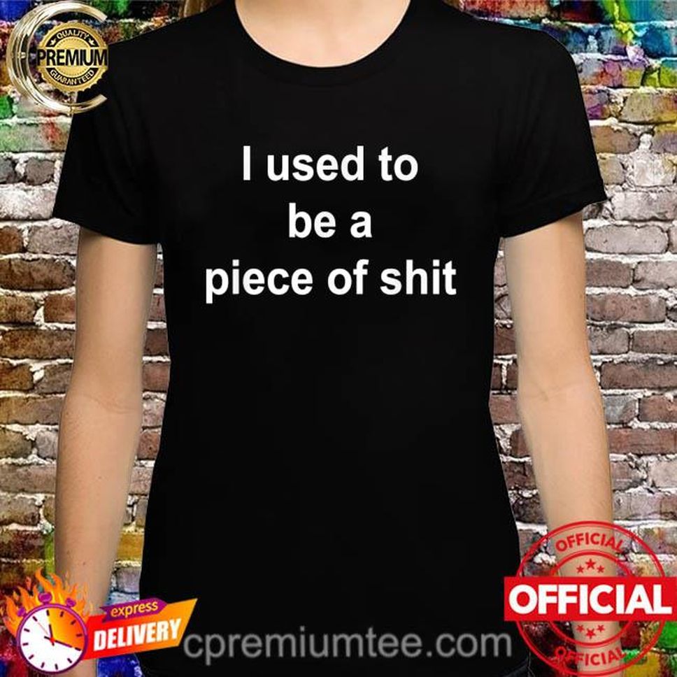 I Used To Be A Piece Of Shit Shirt