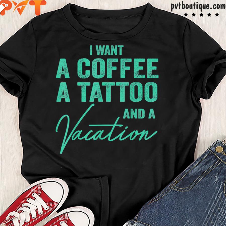 I want a coffee a tattoo and a vacation shirt