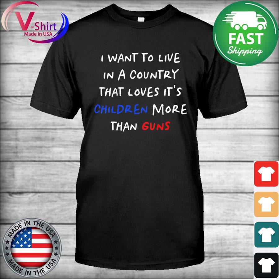 I want to live in a country that loves it’s children more than Guns shirt