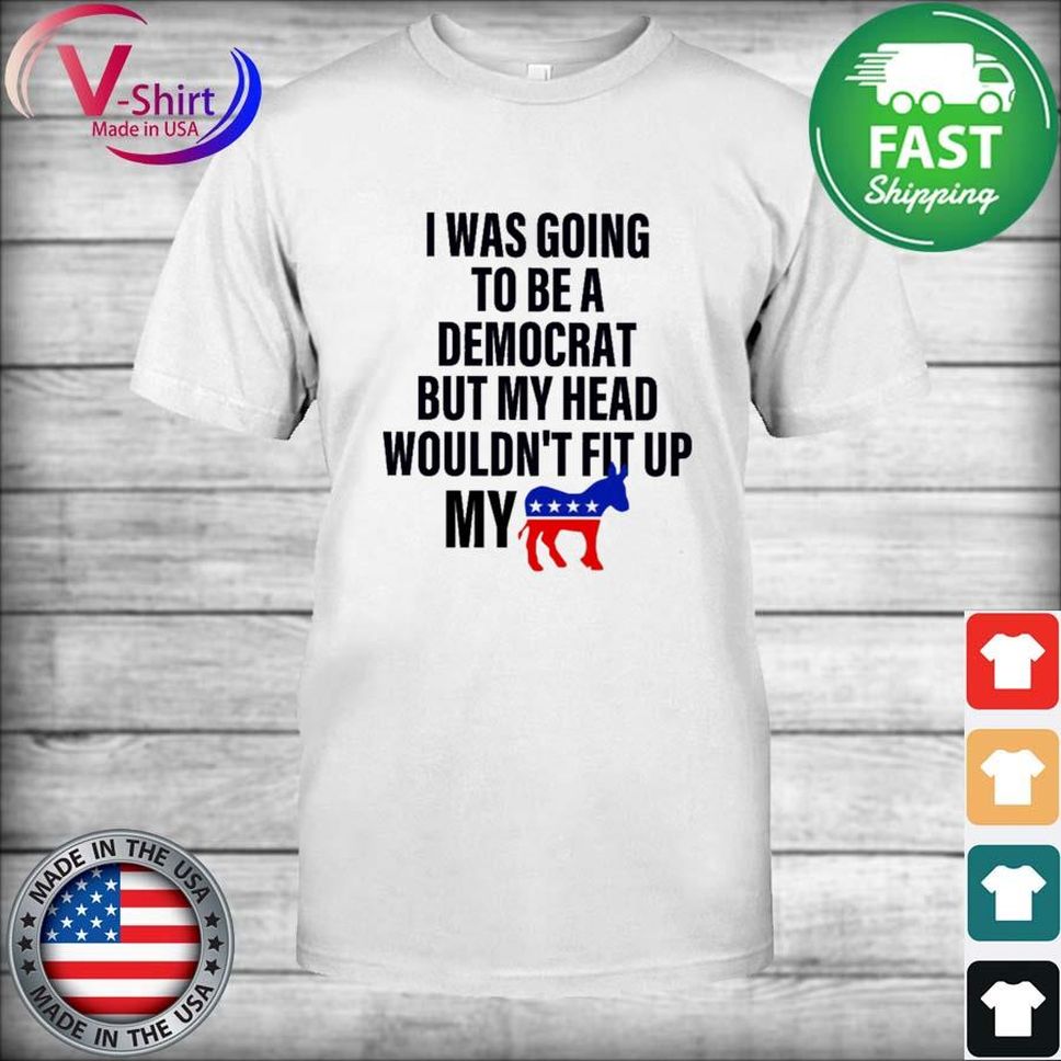 I Was Going To Be A Democrat But My Head Wouldn't Fit Up My Shirt