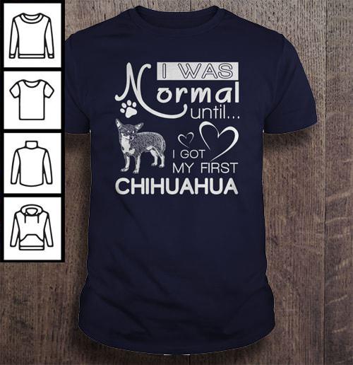 I was normal until I got my first Chihuahua TShirt Gift