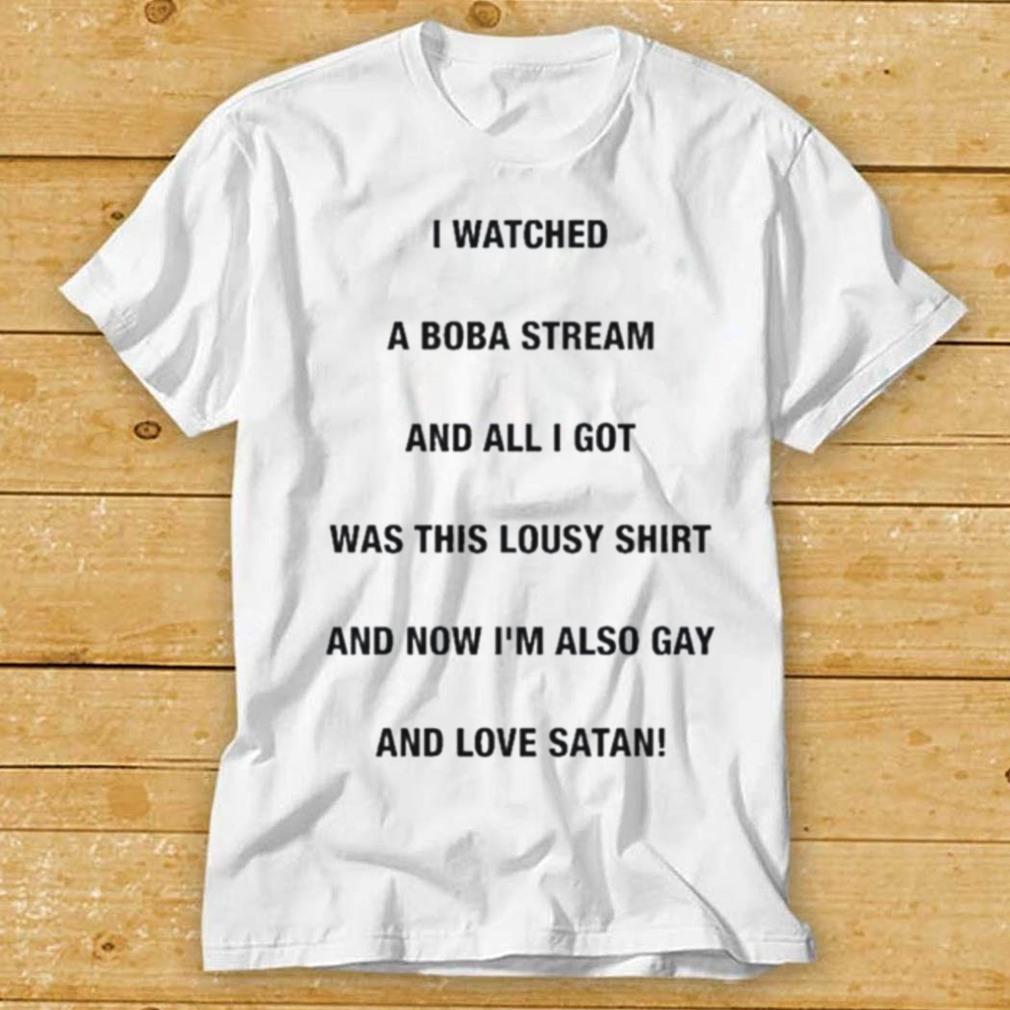 I Watched A Boba Stream And All I Got Was This Lousy Shirt Boba Made Me Gay And Love Satan Shirt