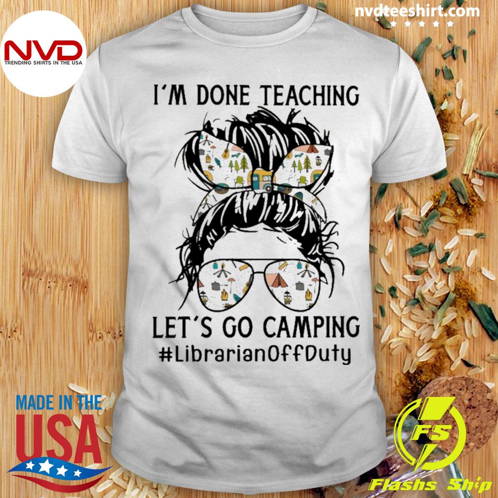 I’m Done Teaching Let’s Go Camping Librarian Off Duty Shirt