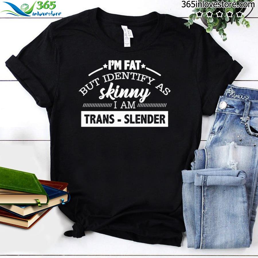 I’m fat but identify as skinny shirt