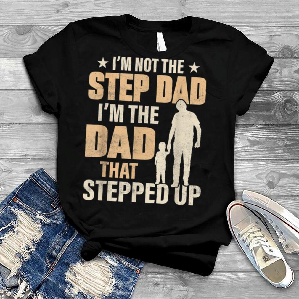 I’m Not The Step Dad I’m The Dad That Stepped Up Fathers Day T Shirt