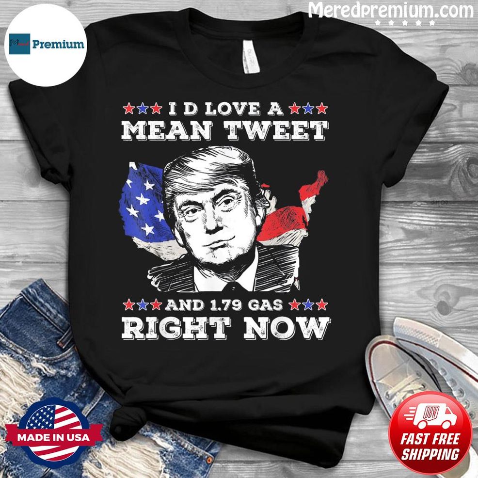 I’d Love A Mean Tweet And 1.79 Gas Right Now Trump Shirt