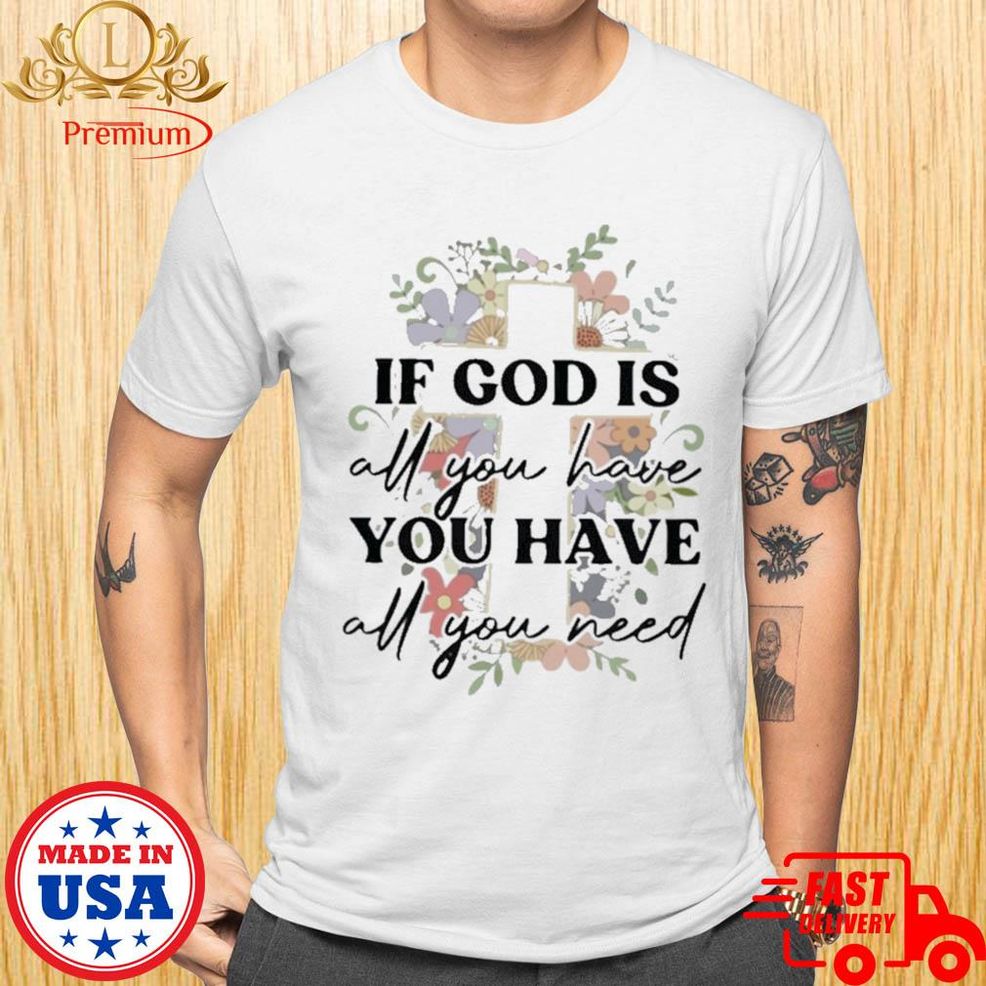 If God Is All You Have You Have All You Need Shirt