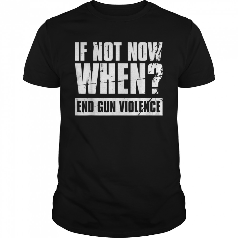 If Not Now When End Gun Violence Gun Reform Now T-Shirt