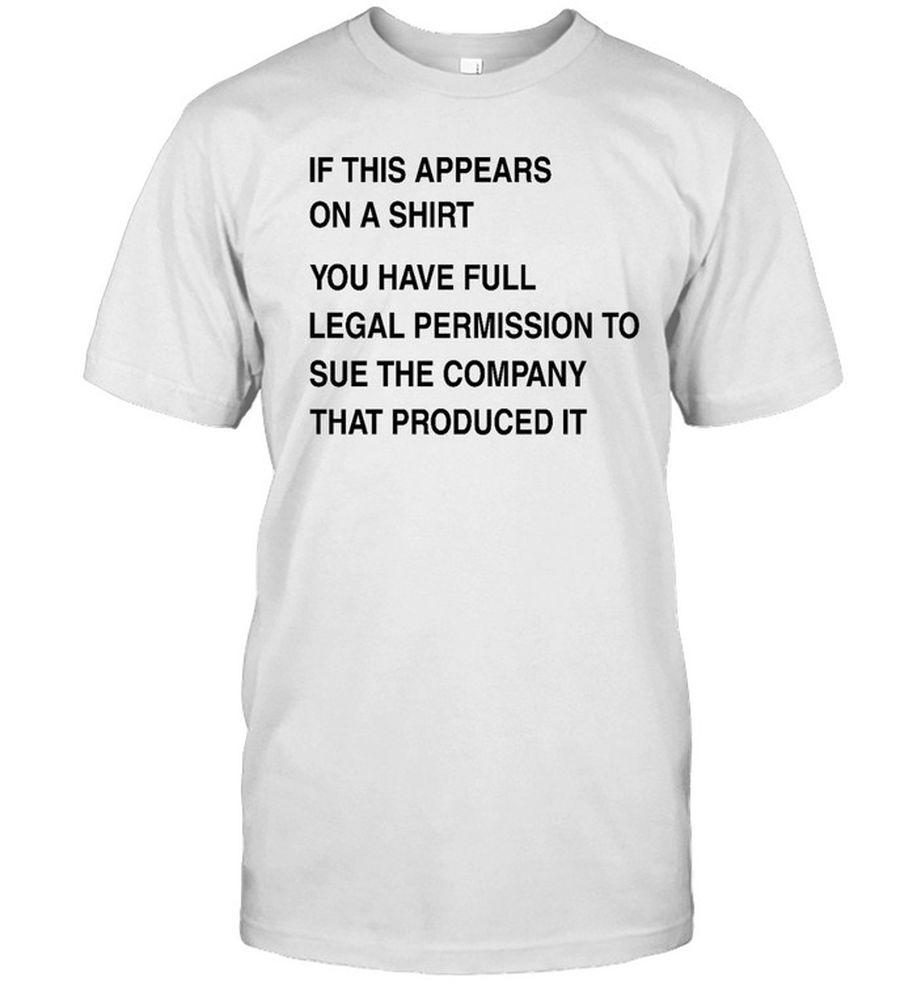 If This Appears On A Shirt You Have Full Legal Permission To Sue The Company That Produced It T Shirt