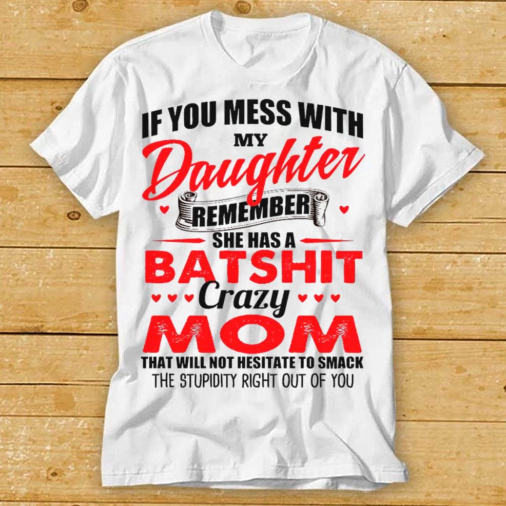 If You Mess With My Daughter Remember She Has A Batshit Crazy Mom Shirt Hoodie