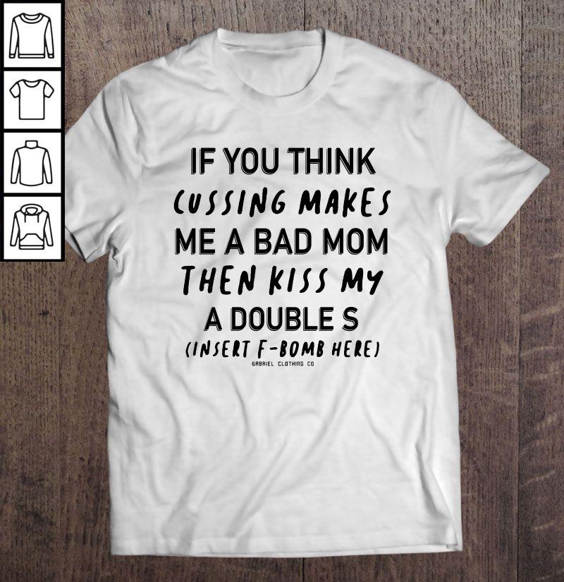 If You Think Cussing Makes Me A Bad Mom Then Kiss My A Double S Insert F Bomb Here Tee T-Shirt