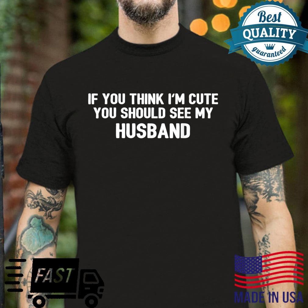 If You Think I’m Cute You Should See My Husband Shirt