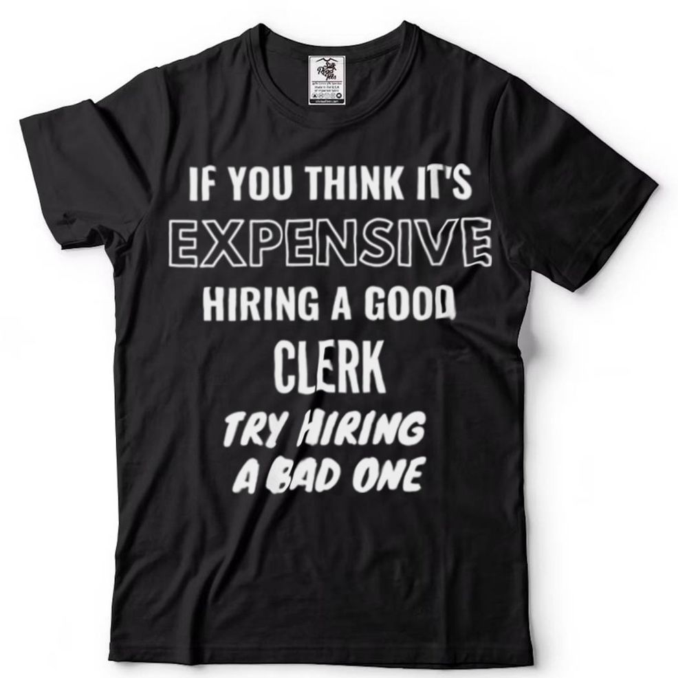 If You Think Its Expensive Hiring A Bad Clerk Try Hiring A Shirt Tee