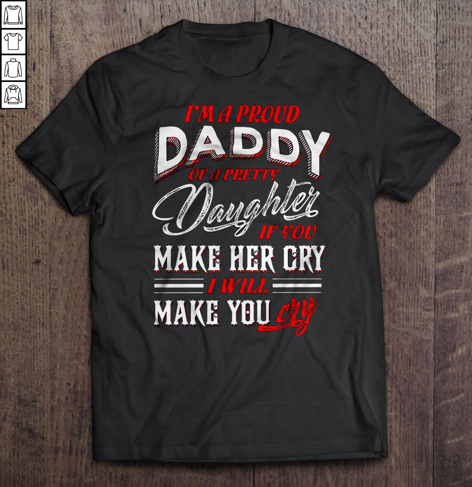 I’m A Proud Daddy Of A Pretty Daughter If You Make Her Cry I Will Make You Cry Shirt