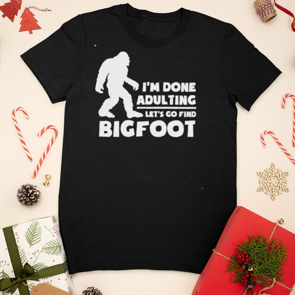 I’m done adulting let’s go find bigfoot shirt