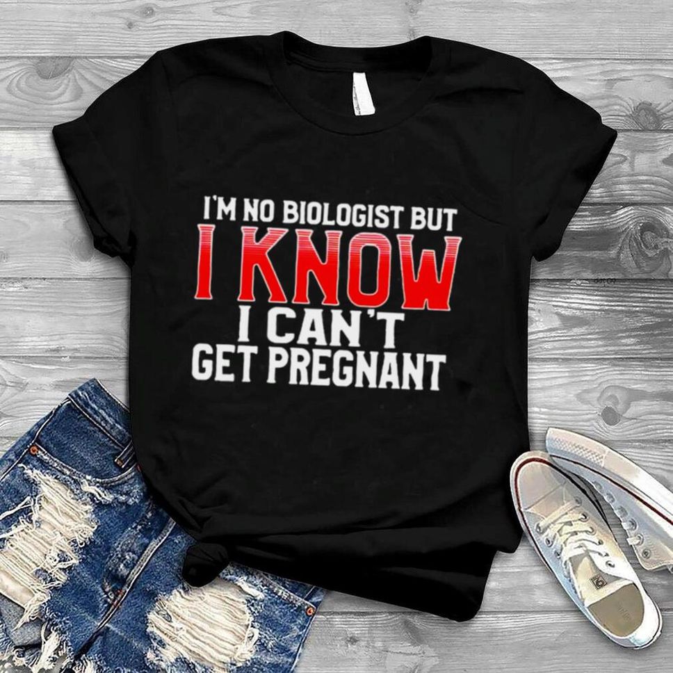 I”m No Biologist But I Know I Can’t Get Pregnant Shirt
