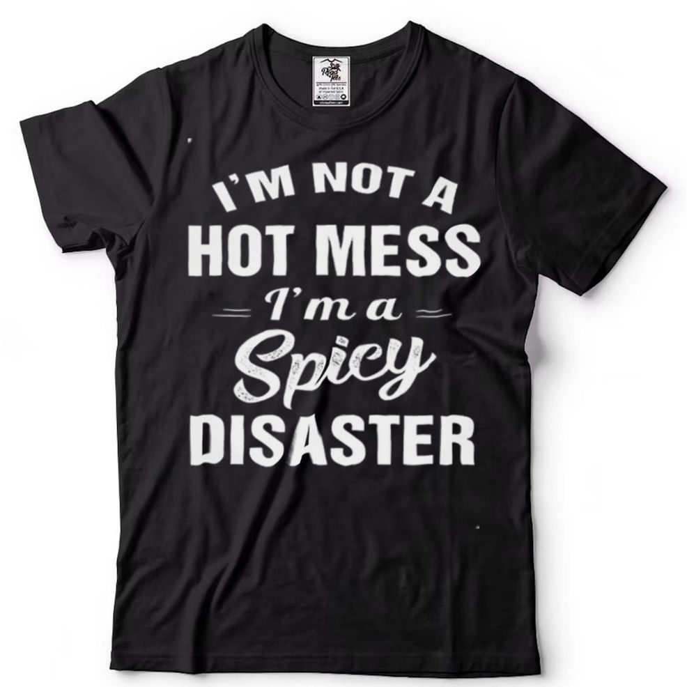 I’m Not A Hot Mess I’m A Spicy Disaster Shirt