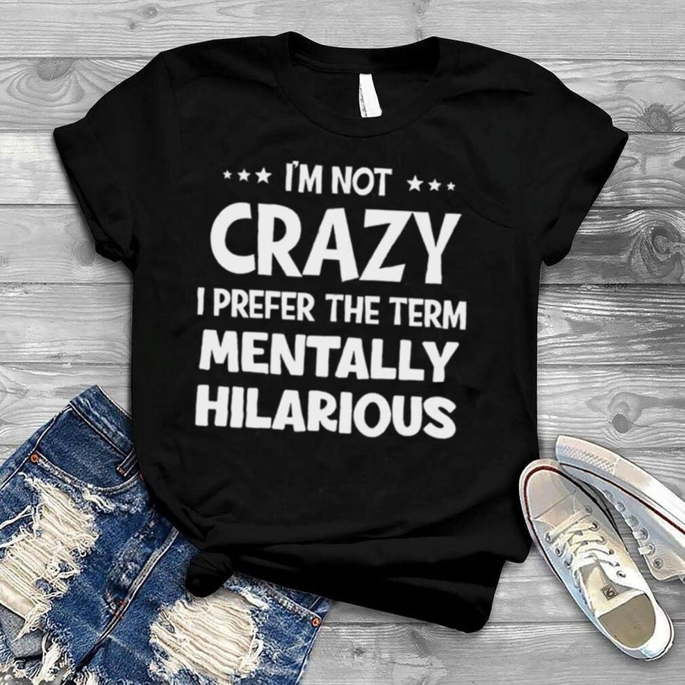 I’m Not Crazy I Prefer The Term Mentally Hilarious Shirt