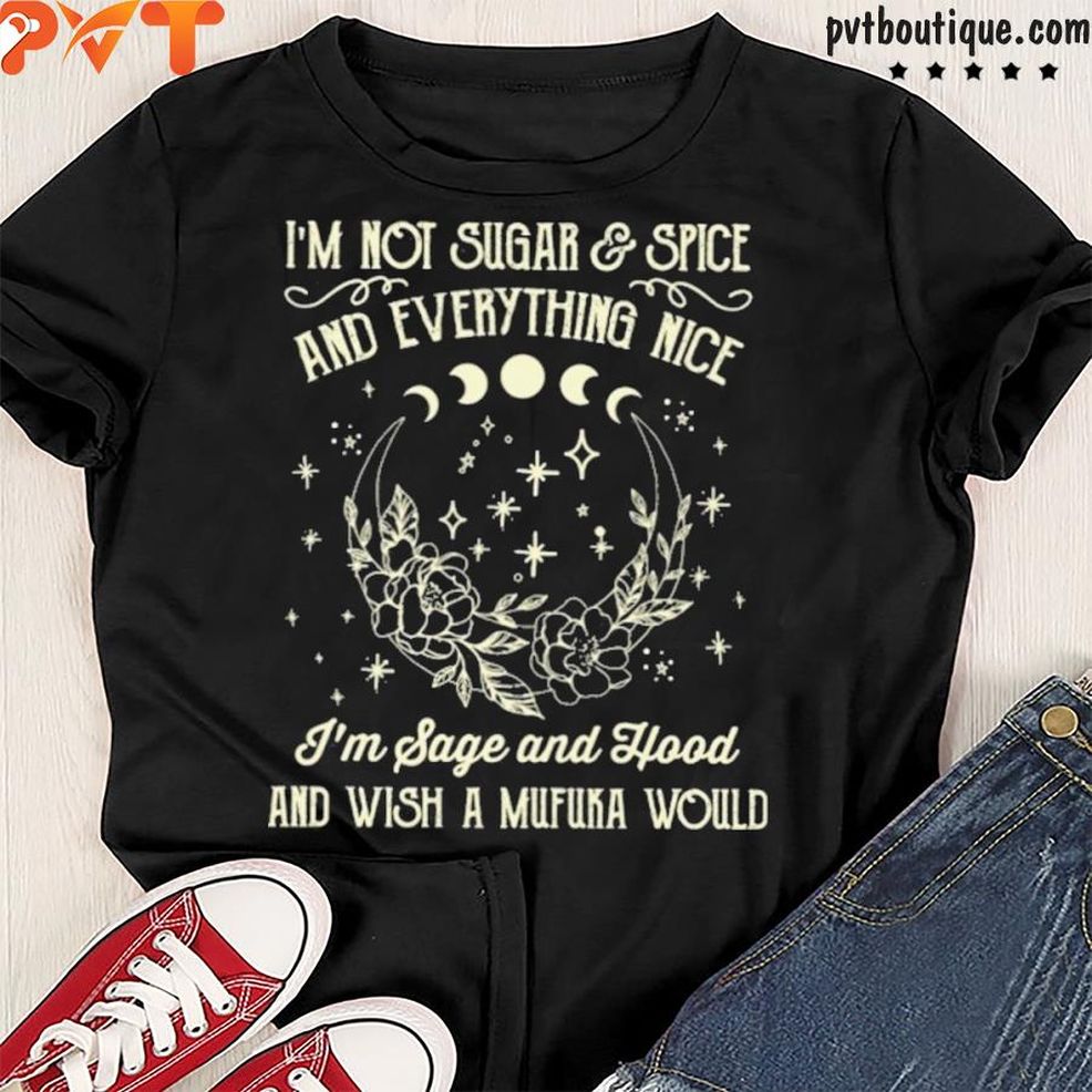 I'm Not Sugar And Spice And Everything Nice I'm Sage And Flood And Flood And Wish A Mufuka Would Shirt