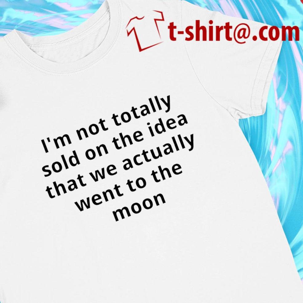 I'm Not Totally Sold On The Idea That We Actually Went To The Moon 2022 T Shirt