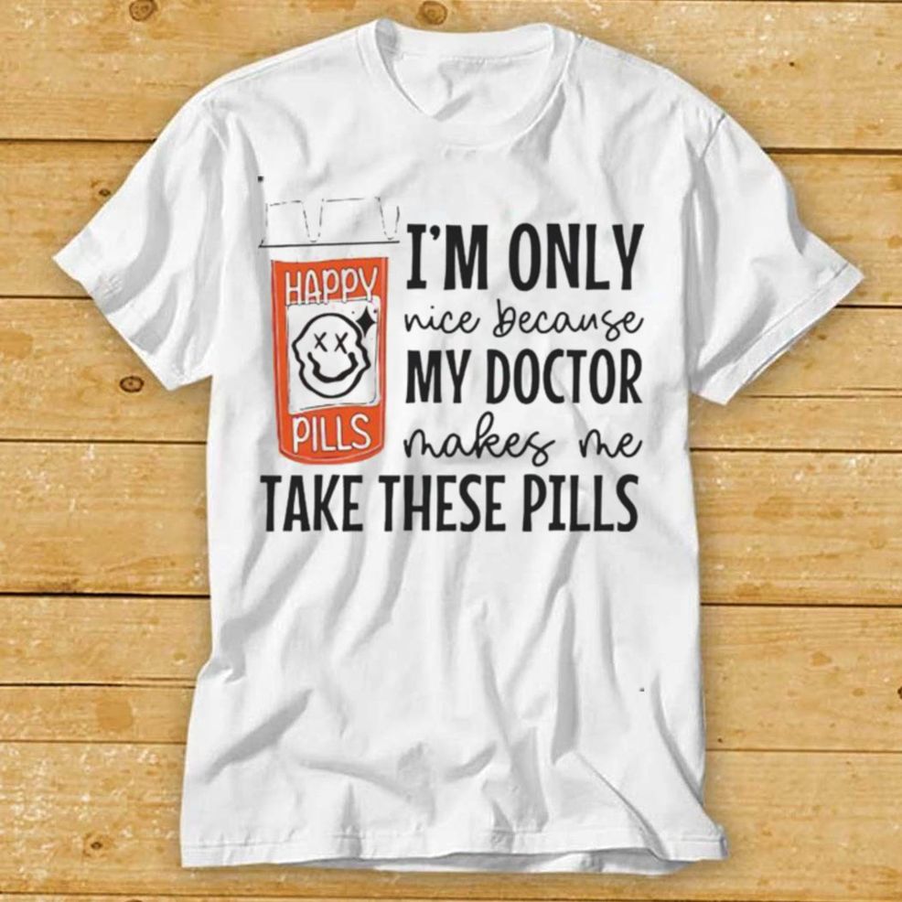 Im Only Nice Because My Doctor Makes Me Take These Pills Shirt
