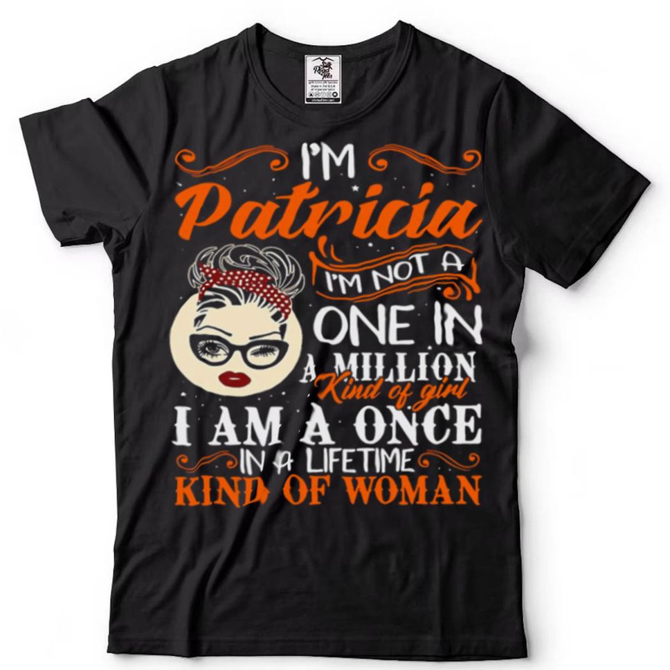 Im Patricia Im Not A One In A Million Kind Of Girl I Am A Once In A Lifetime Kind Of Woman Shirt