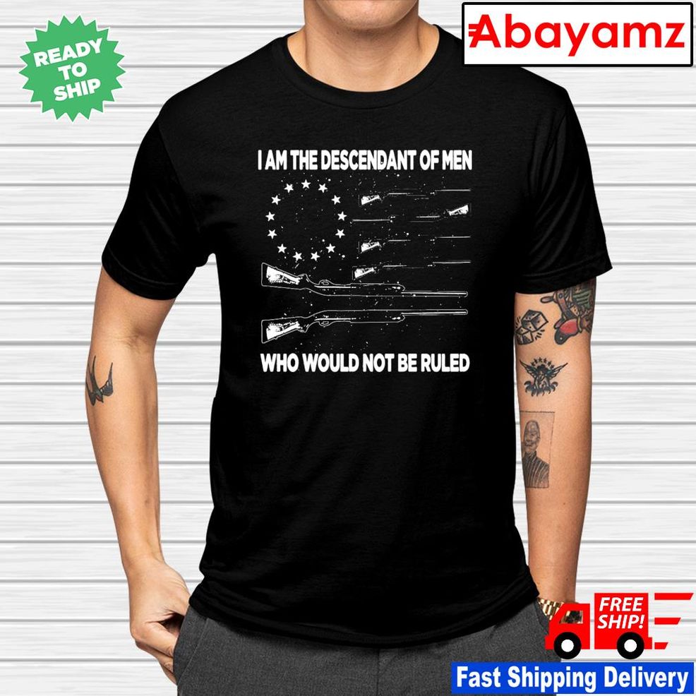 I'm The Descendant Of Men Who Would Not Be Ruled Shirt
