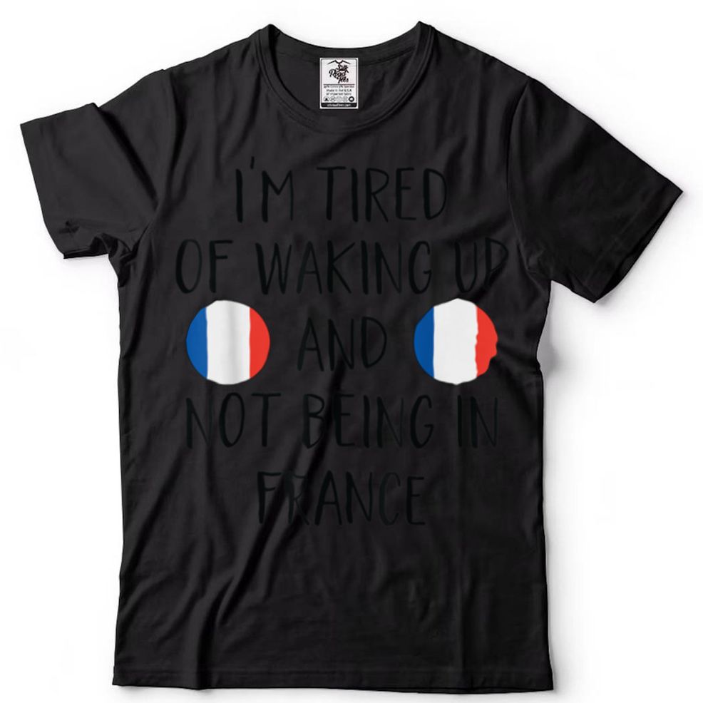 I'm Tired Of Waking Up And Not Being In France France T Shirt Tee